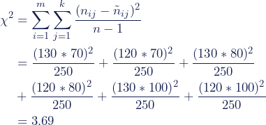 \begin{align*} \chi^2 &= \sum^m _{i=1}\sum^k _{j=1}{\frac {(n_{ij} - \tilde{n}_{ij})^2}{n-1}} \\ &=\frac {(130*70)^2}{250}+\frac {(120*70)^2}{250}+\frac {(130*80)^2}{250} \\ &+\frac {(120*80)^2}{250}+\frac {(130*100)^2}{250}+\frac {(120*100)^2}{250} \\ &=3.69 \end{align*}